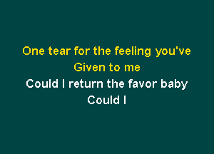 One tear for the feeling you've
Given to me

Could I return the favor baby
Could I