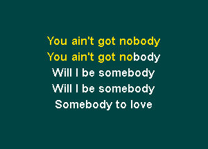 You ain't got nobody
You ain't got nobody
Will I be somebody

Will I be somebody
Somebody to love