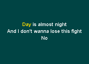 Day is almost night
And I don't wanna lose this fight

No