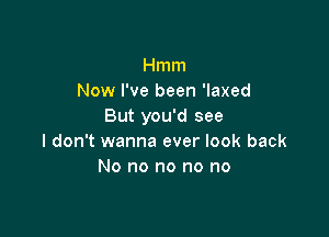 Hmm
Now I've been 'laxed
But you'd see

I don't wanna ever look back
No no no no no