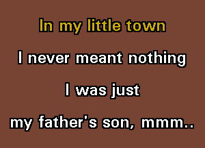 In my little town

I never meant nothing

I was just

my father's son, mmm..