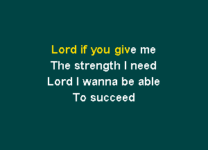 Lord if you give me
The strength I need

Lord I wanna be able
To succeed