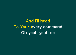 And I'll heed
To Your every command

Oh yeah yeah-ee