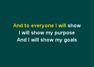 And to everyone I will show
I will show my purpose

And I will show my goals