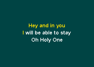 Hey and in you
I will be able to stay

011 Holy One