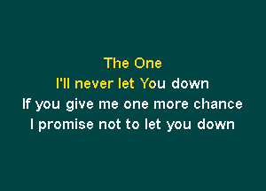 The One
I'll never let You down

If you give me one more chance
I promise not to let you down