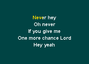 Never hey
Oh never
If you give me

One more chance Lord
Hey yeah