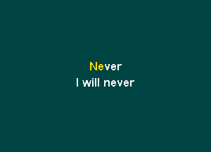 Never

I will never