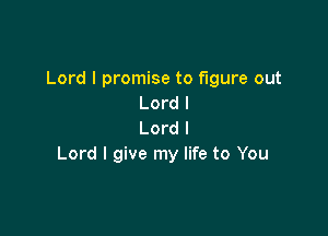 Lord I promise to figure out
Lord I

Lord I
Lord I give my life to You