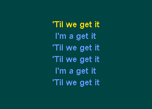 'Til we get it
I'm a get it
TN we get it

'Til we get it
I'm a get it
T we get it