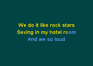 We do it like rock stars
Sexing in my hotel room

And we so loud