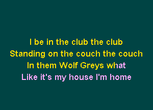 I be in the club the club
Standing on the couch the couch

In them Wolf Greys what
Like it's my house I'm home