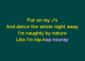 Put on my J's
And dance the whole night away

I'm naughty by nature
Like I'm hip-hop hooray