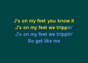 J's on my feet you know it
J's on my feet we trippin'

J's on my feet we trippin'
So get like me