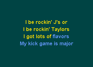 I be rockin' J's or
I be rockin' Taylors

I got lots of flavors
My kick game is major