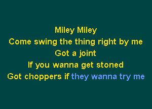 Miley Miley
Come swing the thing right by me
Got a joint

If you wanna get stoned
Got choppers if they wanna try me