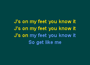 J's on my feet you know it
J's on my feet you know it

J's on my feet you know it
So get like me