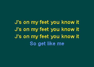 J's on my feet you know it
J's on my feet you know it

J's on my feet you know it
So get like me