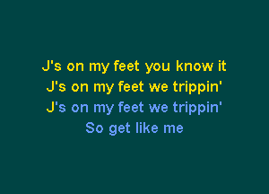 J's on my feet you know it
J's on my feet we trippin'

J's on my feet we trippin'
So get like me