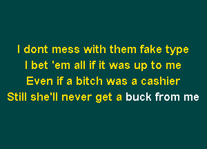 I dont mess with them fake type
I bet 'em all if it was up to me
Even if a bitch was a cashier
Still she'll never get a buck from me