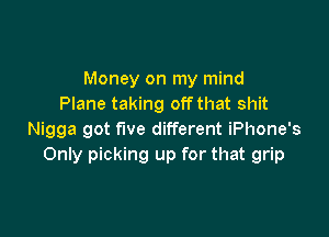 Money on my mind
Plane taking off that shit

Nigga got five different iPhone's
Only picking up for that grip