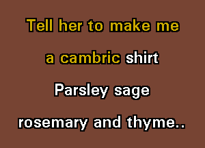 Tell her to make me

a cambric shirt

Parsley sage

rosemary and thyme..
