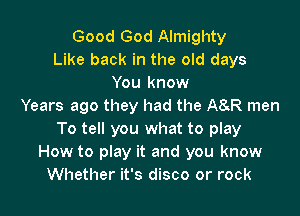 Good God Almighty
Like back in the old days
You know
Years ago they had the A8KR men

To tell you what to play
How to play it and you know
Whether it's disco or rock