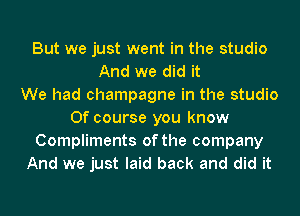 But we just went in the studio
And we did it
We had champagne in the studio
Of course you know
Compliments of the company
And we just laid back and did it