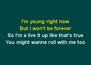 I'm young right now
But I won't be forever

So I'm a live it up like that's true
You might wanna roll with me too