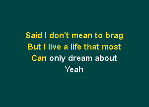 Said I don't mean to brag
But I live a life that most

Can only dream about
Yeah