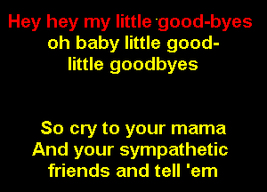 Hey hey my little 'good-byes
oh baby little good-
little goodbyes

So cry to your mama
And your sympathetic
friends and tell 'em