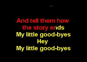And tell them how
the story ends

My little good-byes
Hey
My little good-byes