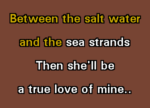 Between the salt water

and the sea strands

Then she'll be

a true love of mine..