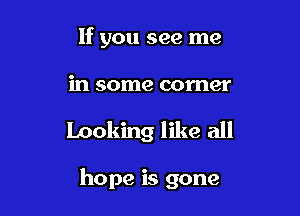 If you see me

in some corner

looking like all

hope is gone