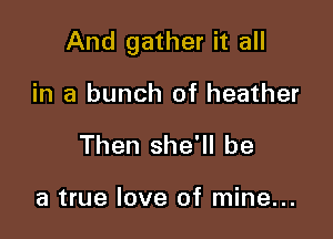 And gather it all

in a bunch of heather
Then she'll be

a true love of mine...