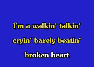 I'm a walkin' talkin'

cryin' barely beatin'

broken heart
