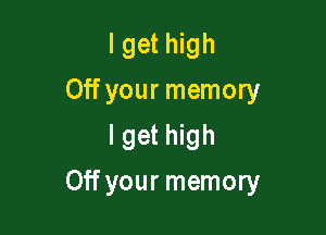 lget high
Off your memory
I get high

Off your memory