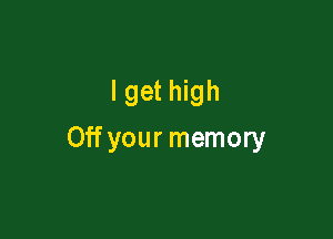 I get high

Off your memory