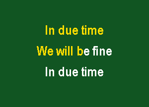 lndue me
We will be fine

In due time