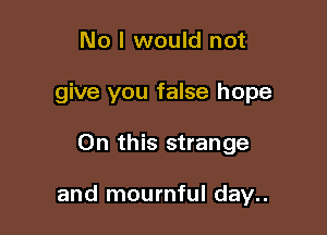 No I would not
give you false hope

On this strange

and mournful day..