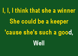 I, I, I think that she a winner

She could be a keeper

'cause she's such a good,
Well