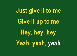 Just give it to me
Give it up to me

Hey,hey,hey

Yeah,yeah,yeah