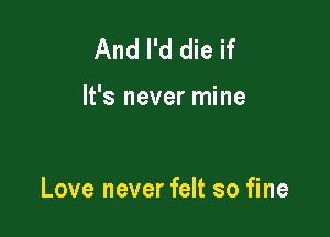 And I'd die if

It's never mine

Love never felt so fine