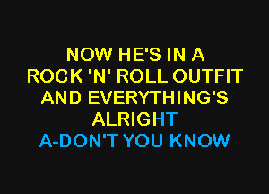 NOW HE'S IN A
ROCK 'N' ROLL OUTFIT

AND EVERYTHING'S
ALRIGHT
A-DON'T YOU KNOW