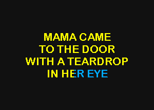 MAMA CAME
TO THE DOOR

WITH ATEARDROP
IN HER EYE