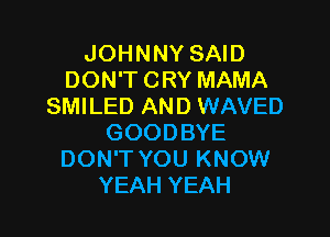 JOHNNY SAID
DON'T CRY MAMA
SMILED AND WAVED

GOODBYE
DON'T YOU KNOW
YEAH YEAH