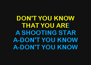DON'T YOU KNOW
THAT YOU ARE

A SHOOTING STAR
A-DON'T YOU KNOW
A-DON'T YOU KNOW