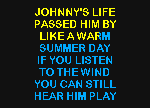JOHNNY'S LIFE
PASSED HIM BY
LIKE AWARM
SUMMER DAY
IFYOU LISTEN
TO THEWIND

YOU CAN STILL
HEAR HIM PLAY l