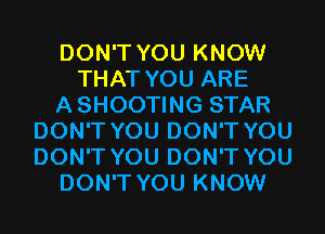 DON'T YOU KNOW
THAT YOU ARE
A SHOOTING STAR
DON'T YOU DON'T YOU
DON'T YOU DON'T YOU
DON'T YOU KNOW