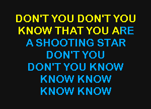 DON'T YOU DON'T YOU
KNOW THAT YOU ARE
A SHOOTING STAR
DON'T YOU
DON'T YOU KNOW
KNOW KNOW
KNOW KNOW